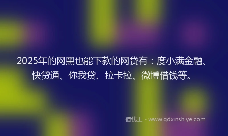 2025年的网黑也能下款的网贷有：度小满金融、快贷通、你我贷、拉卡拉、微博借钱等。