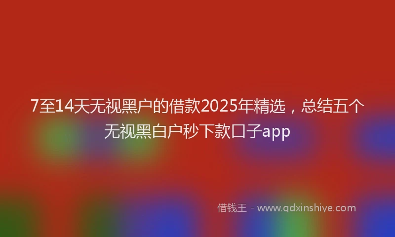 7至14天无视黑户的借款2025年精选，总结五个无视黑白户秒下款口子app