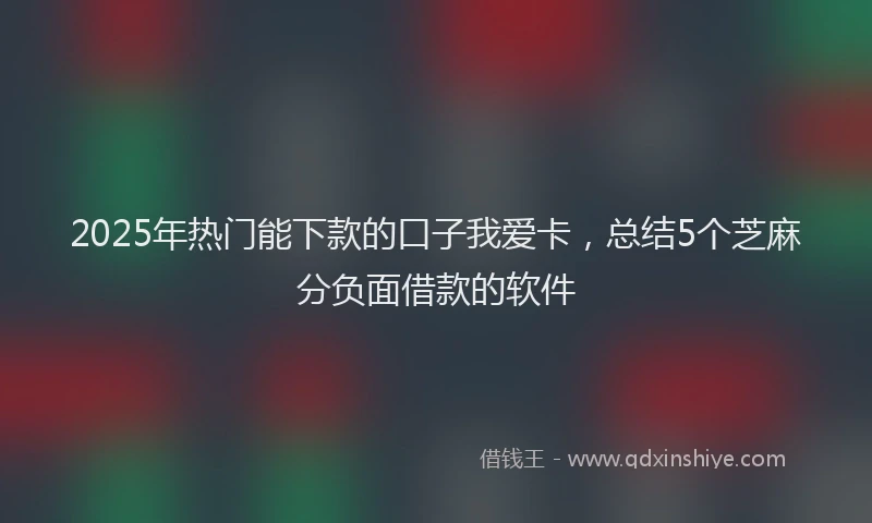 2025年热门能下款的口子我爱卡，总结5个芝麻分负面借款的软件