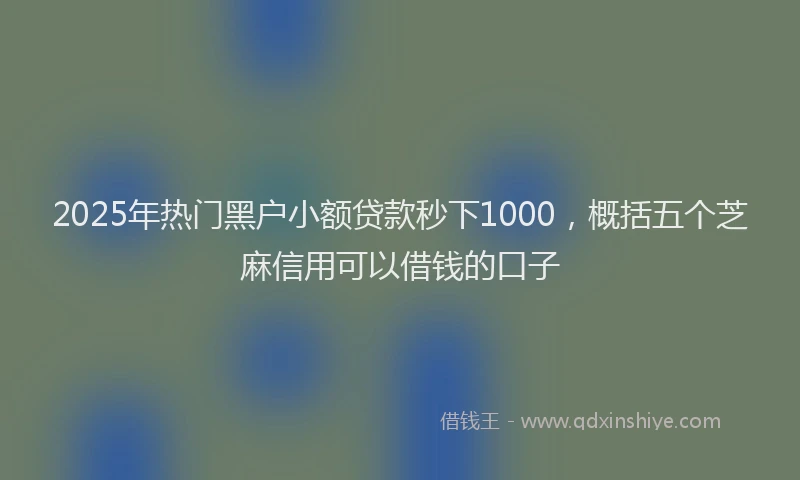 2025年热门黑户小额贷款秒下1000，概括五个芝麻信用可以借钱的口子