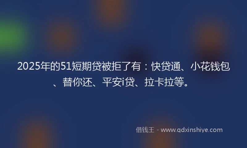 2025年的51短期贷被拒了有：快贷通、小花钱包、替你还、平安i贷、拉卡拉等。