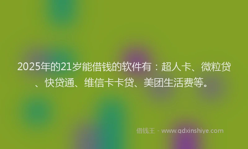 2025年的21岁能借钱的软件有：超人卡、微粒贷、快贷通、维信卡卡贷、美团生活费等。