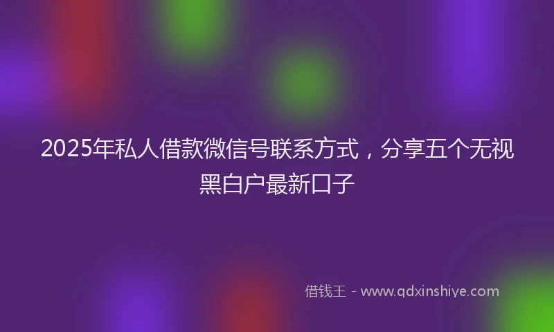 2025年私人借款微信号联系方式，分享五个无视黑白户最新口子