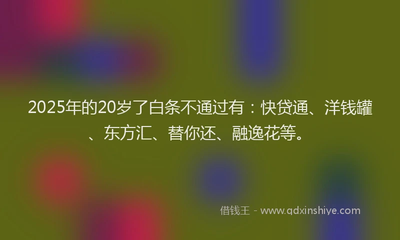 2025年的20岁了白条不通过有：快贷通、洋钱罐、东方汇、替你还、融逸花等。
