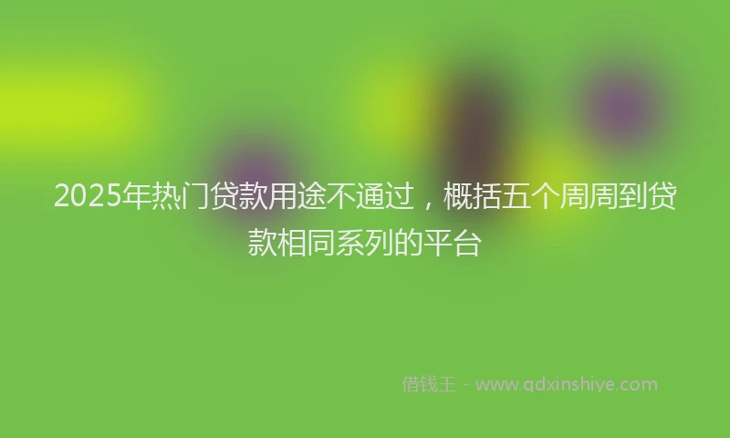 2025年热门贷款用途不通过，概括五个周周到贷款相同系列的平台