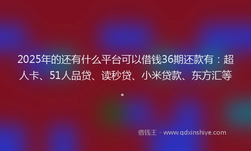 2025年的还有什么平台可以借钱36期还款有：超人卡、51人品贷、读秒贷、小米贷款、东方汇等。