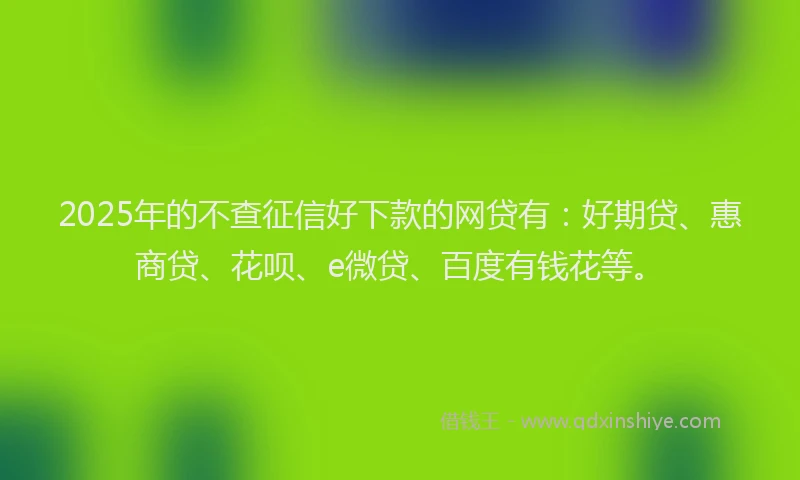 2025年的不查征信好下款的网贷有：好期贷、惠商贷、花呗、e微贷、百度有钱花等。