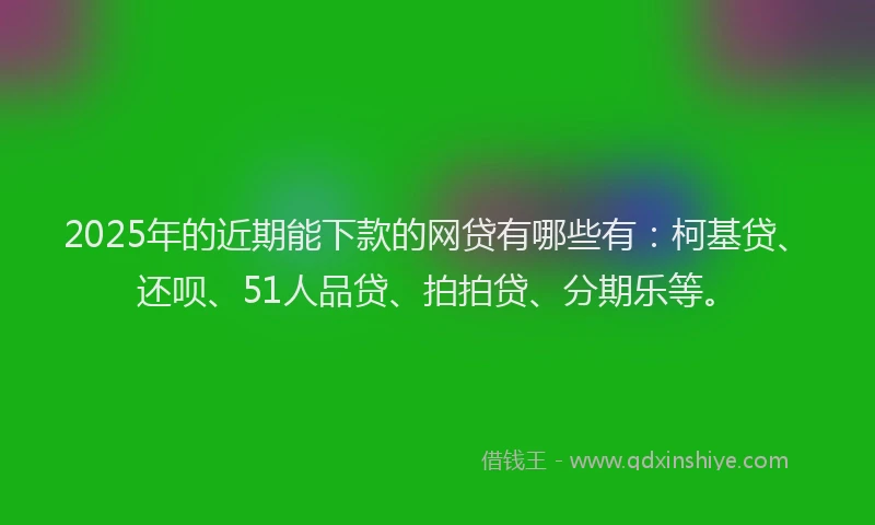 2025年的近期能下款的网贷有哪些有：柯基贷、还呗、51人品贷、拍拍贷、分期乐等。