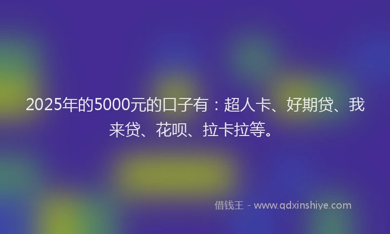 2025年的5000元的口子有：超人卡、好期贷、我来贷、花呗、拉卡拉等。