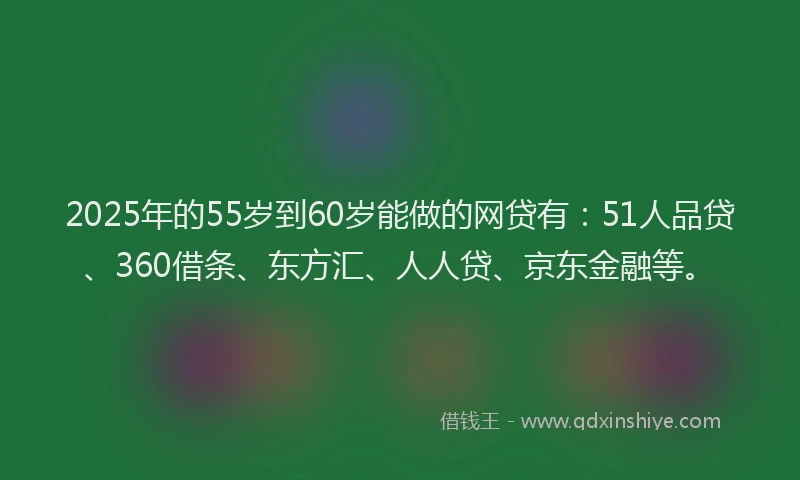 2025年的55岁到60岁能做的网贷有：51人品贷、360借条、东方汇、人人贷、京东金融等。