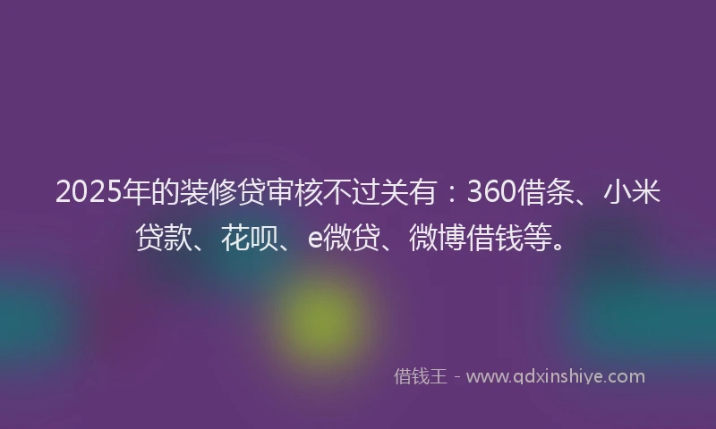 2025年的装修贷审核不过关有：360借条、小米贷款、花呗、e微贷、微博借钱等。