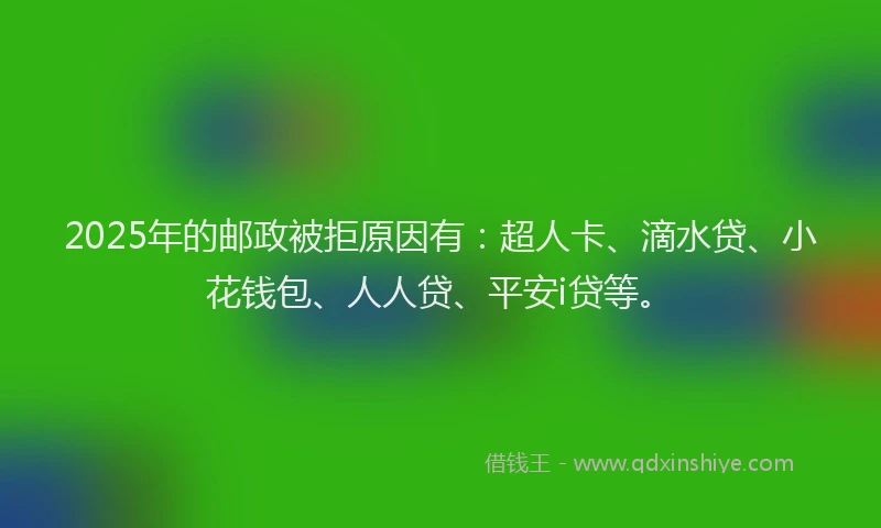 2025年的邮政被拒原因有：超人卡、滴水贷、小花钱包、人人贷、平安i贷等。