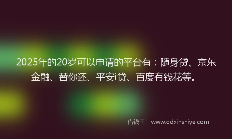 2025年的20岁可以申请的平台有：随身贷、京东金融、替你还、平安i贷、百度有钱花等。
