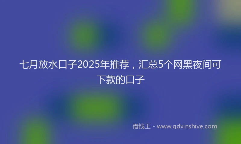 七月放水口子2025年推荐，汇总5个网黑夜间可下款的口子