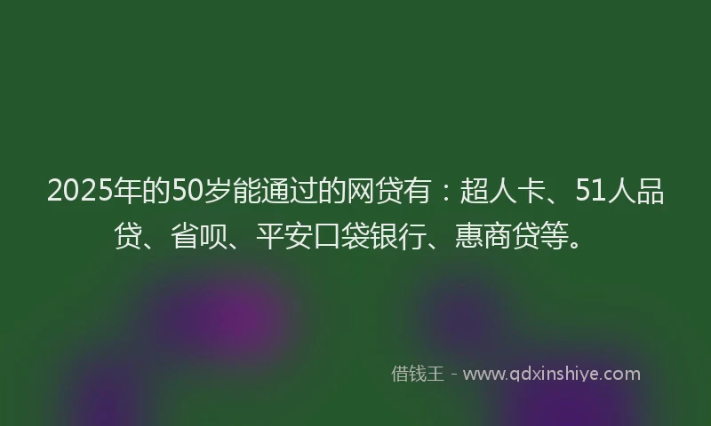 2025年的50岁能通过的网贷有：超人卡、51人品贷、省呗、平安口袋银行、惠商贷等。