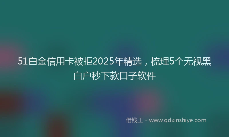 51白金信用卡被拒2025年精选，梳理5个无视黑白户秒下款口子软件