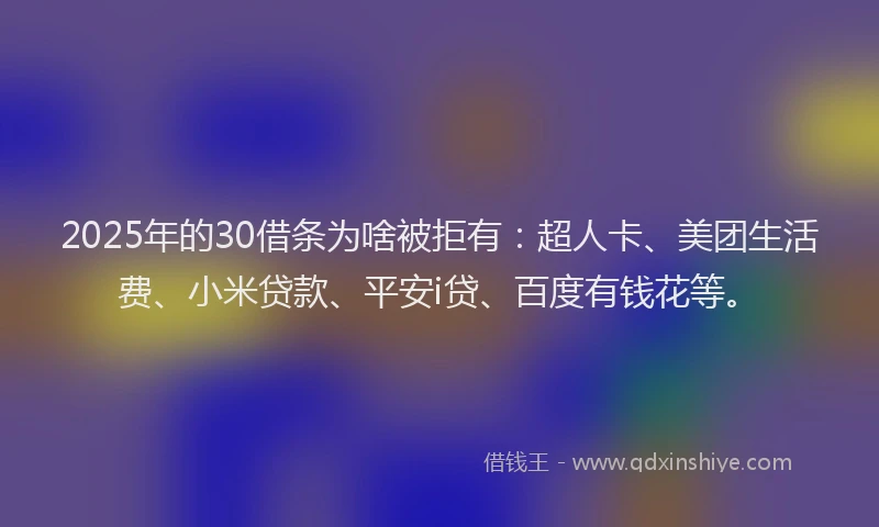2025年的30借条为啥被拒有：超人卡、美团生活费、小米贷款、平安i贷、百度有钱花等。