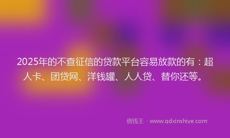 2025年的不查征信的贷款平台容易放款的有：超人卡、团贷网、洋钱罐、人人贷、替你还等。