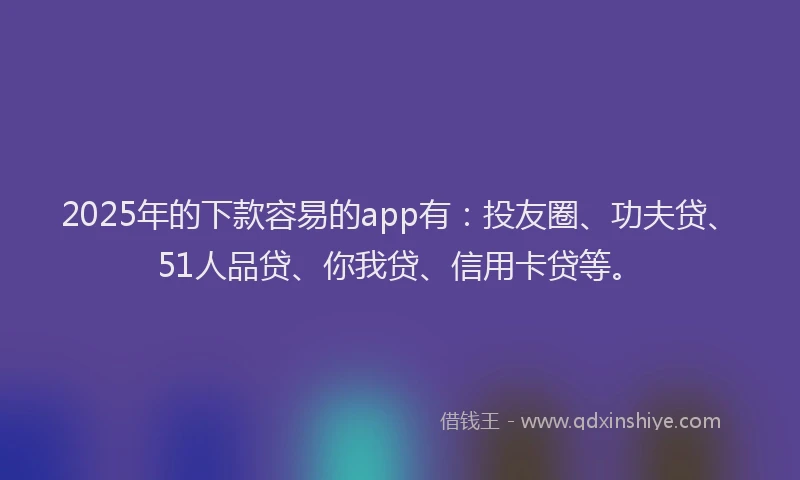 2025年的下款容易的app有：投友圈、功夫贷、51人品贷、你我贷、信用卡贷等。