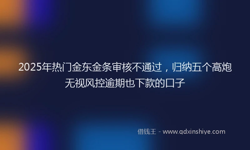 2025年热门金东金条审核不通过，归纳五个高炮无视风控逾期也下款的口子