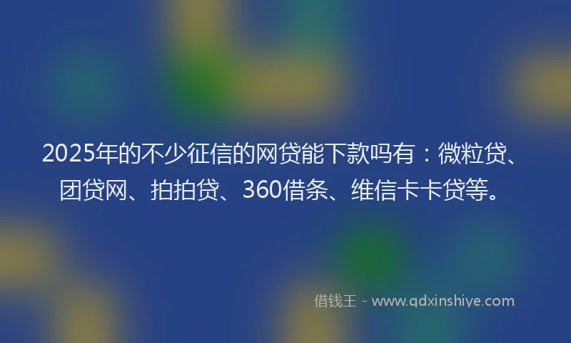 2025年的不少征信的网贷能下款吗有：微粒贷、团贷网、拍拍贷、360借条、维信卡卡贷等。