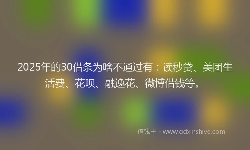 2025年的30借条为啥不通过有：读秒贷、美团生活费、花呗、融逸花、微博借钱等。