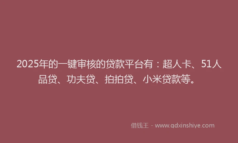 2025年的一键审核的贷款平台有：超人卡、51人品贷、功夫贷、拍拍贷、小米贷款等。