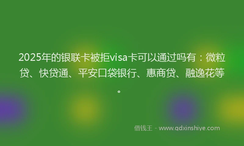 2025年的银联卡被拒visa卡可以通过吗有：微粒贷、快贷通、平安口袋银行、惠商贷、融逸花等。