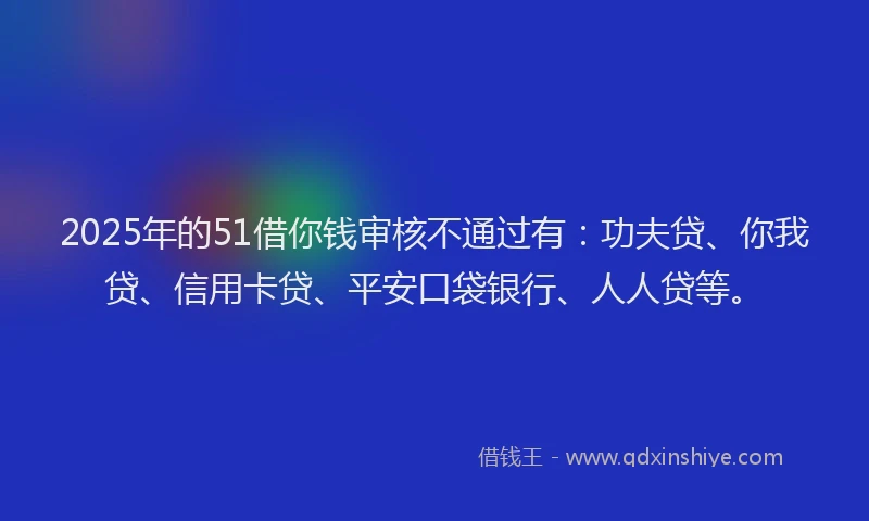 2025年的51借你钱审核不通过有：功夫贷、你我贷、信用卡贷、平安口袋银行、人人贷等。