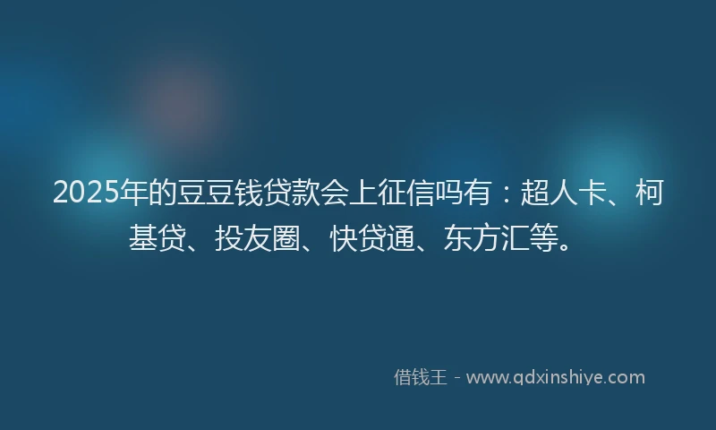 2025年的豆豆钱贷款会上征信吗有：超人卡、柯基贷、投友圈、快贷通、东方汇等。