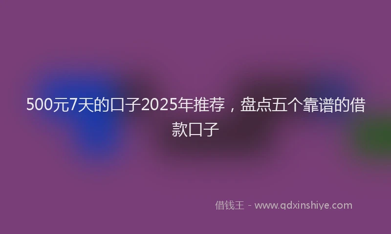 500元7天的口子2025年推荐，盘点五个靠谱的借款口子