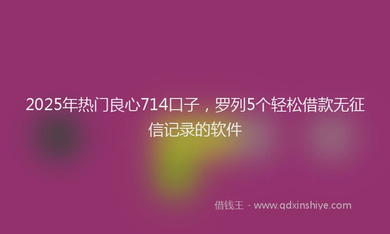 2025年热门良心714口子，罗列5个轻松借款无征信记录的软件