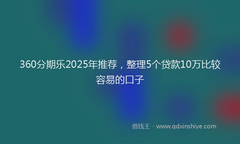 360分期乐2025年推荐，整理5个贷款10万比较容易的口子