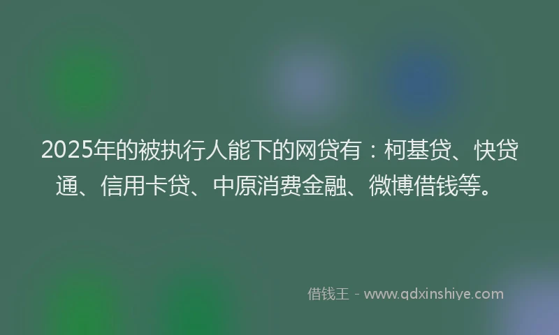 2025年的被执行人能下的网贷有：柯基贷、快贷通、信用卡贷、中原消费金融、微博借钱等。