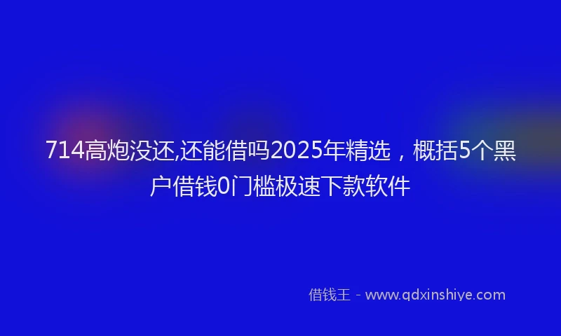 714高炮没还,还能借吗2025年精选，概括5个黑户借钱0门槛极速下款软件
