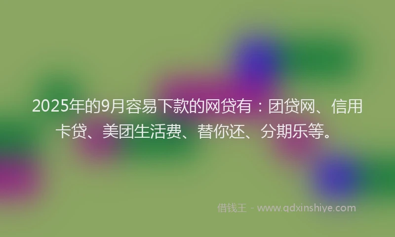 2025年的9月容易下款的网贷有：团贷网、信用卡贷、美团生活费、替你还、分期乐等。