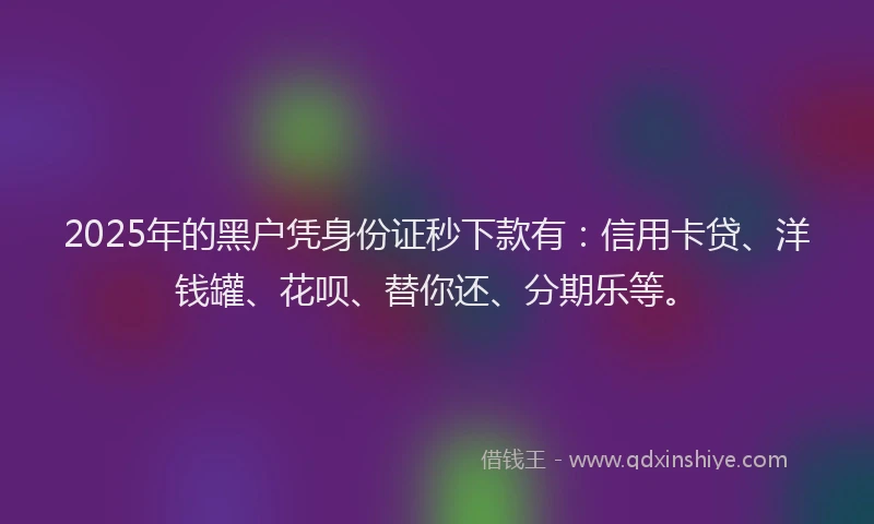 2025年的黑户凭身份证秒下款有：信用卡贷、洋钱罐、花呗、替你还、分期乐等。