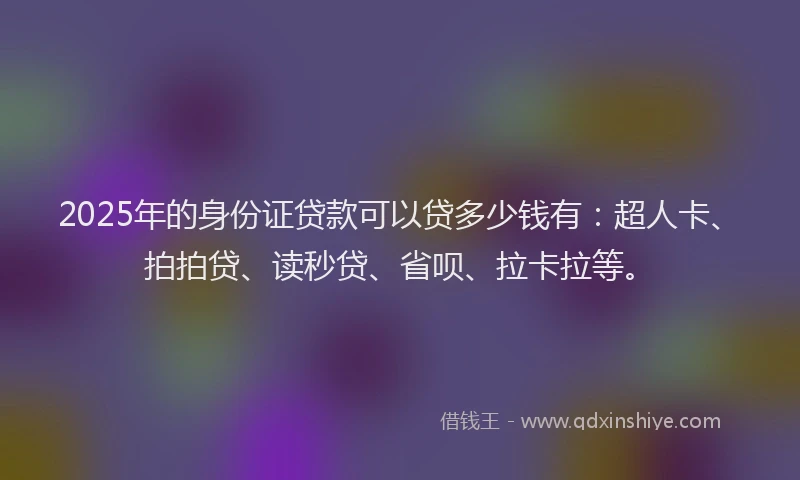 2025年的身份证贷款可以贷多少钱有：超人卡、拍拍贷、读秒贷、省呗、拉卡拉等。