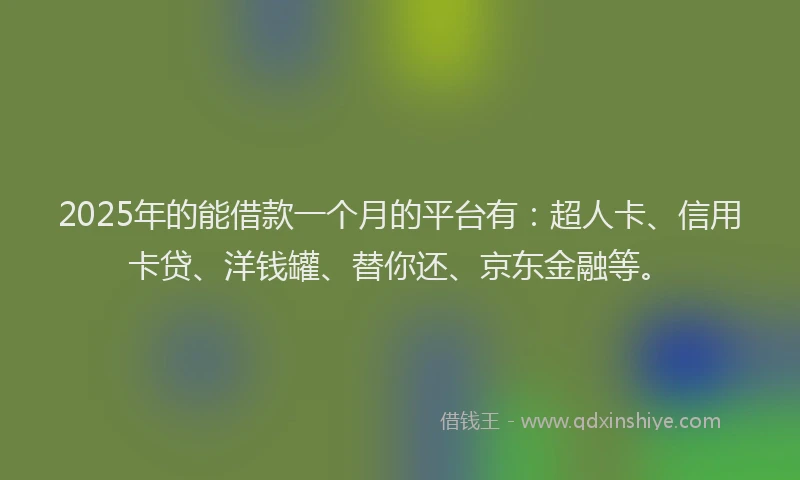 2025年的能借款一个月的平台有：超人卡、信用卡贷、洋钱罐、替你还、京东金融等。