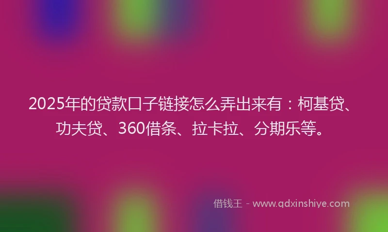 2025年的贷款口子链接怎么弄出来有：柯基贷、功夫贷、360借条、拉卡拉、分期乐等。