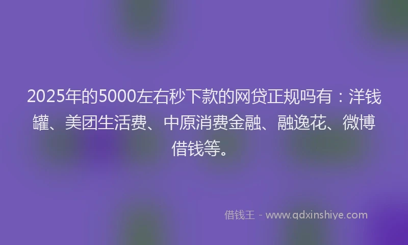 2025年的5000左右秒下款的网贷正规吗有：洋钱罐、美团生活费、中原消费金融、融逸花、微博借钱等。