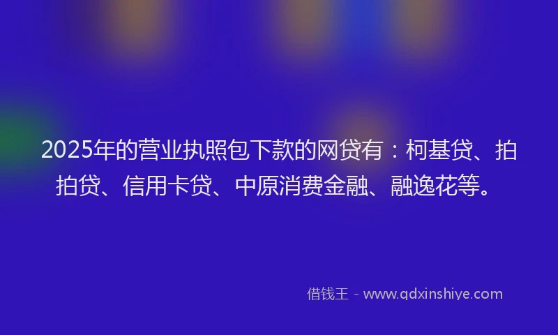 2025年的营业执照包下款的网贷有：柯基贷、拍拍贷、信用卡贷、中原消费金融、融逸花等。