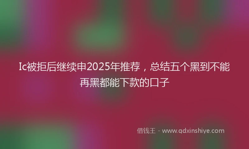 Ic被拒后继续申2025年推荐，总结五个黑到不能再黑都能下款的口子