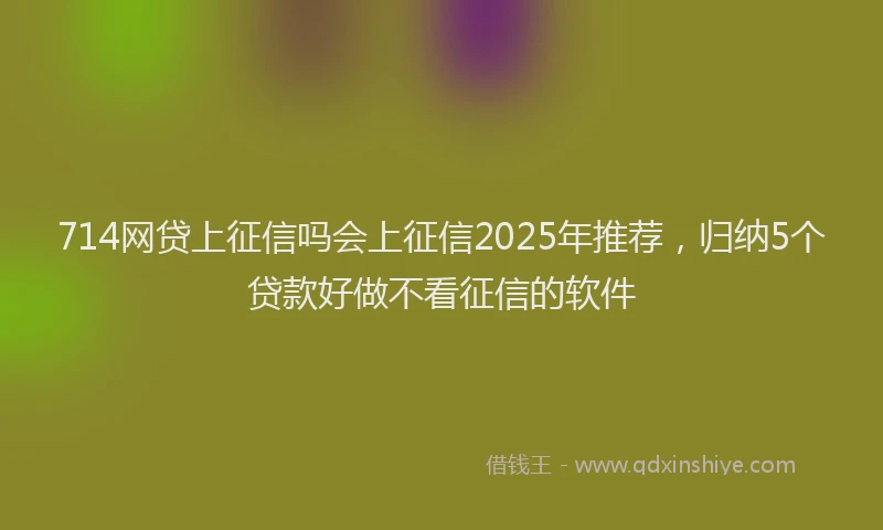 714网贷上征信吗会上征信2025年推荐，归纳5个贷款好做不看征信的软件