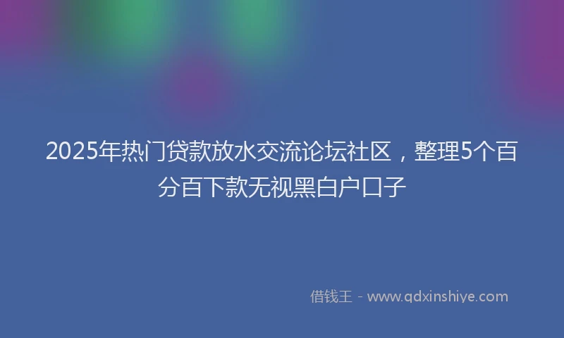 2025年热门贷款放水交流论坛社区，整理5个百分百下款无视黑白户口子