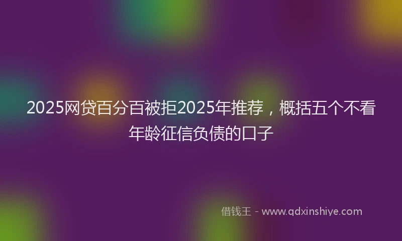 2025网贷百分百被拒2025年推荐，概括五个不看年龄征信负债的口子