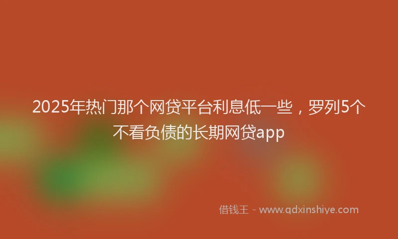 2025年热门那个网贷平台利息低一些，罗列5个不看负债的长期网贷app