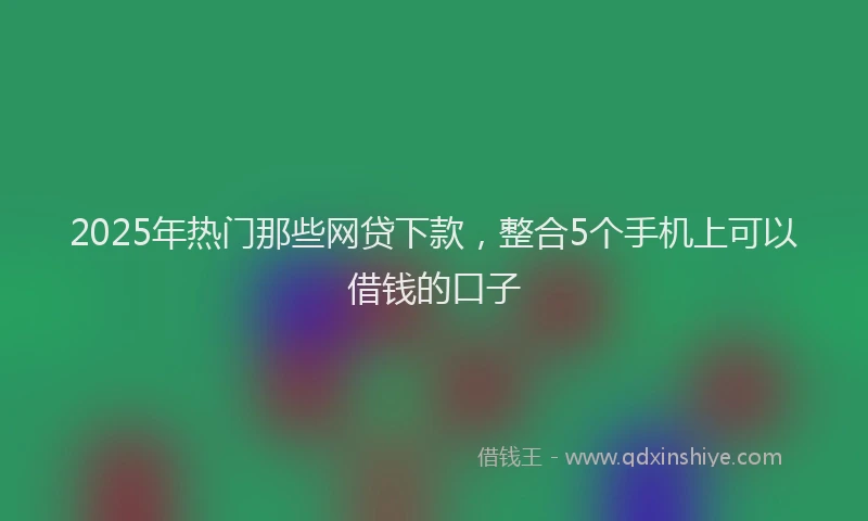 2025年热门那些网贷下款，整合5个手机上可以借钱的口子