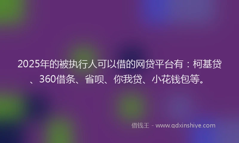 2025年的被执行人可以借的网贷平台有：柯基贷、360借条、省呗、你我贷、小花钱包等。