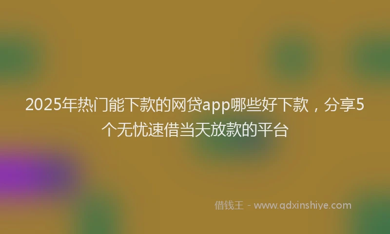 2025年热门能下款的网贷app哪些好下款，分享5个无忧速借当天放款的平台